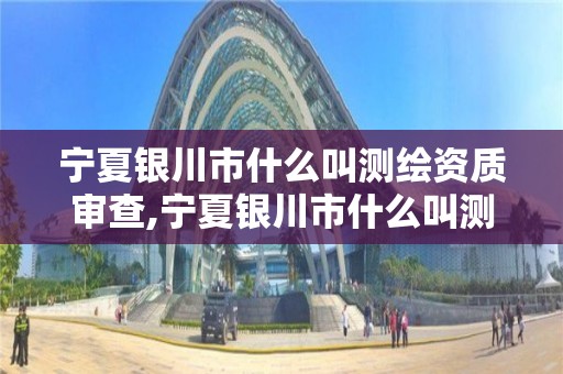 宁夏银川市什么叫测绘资质审查,宁夏银川市什么叫测绘资质审查单位