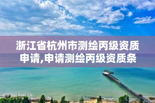 浙江省杭州市测绘丙级资质申请,申请测绘丙级资质条件