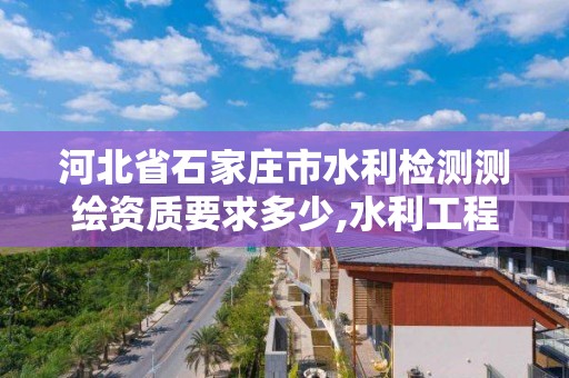 河北省石家庄市水利检测测绘资质要求多少,水利工程质量检测量测资质。