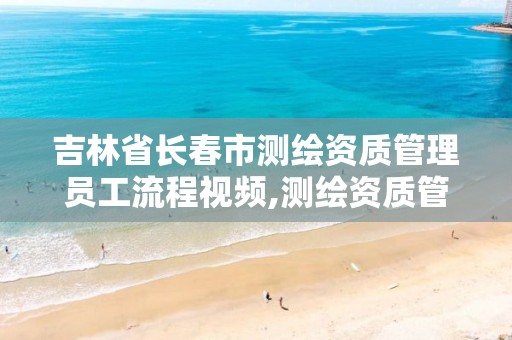 吉林省长春市测绘资质管理员工流程视频,测绘资质管理规定。