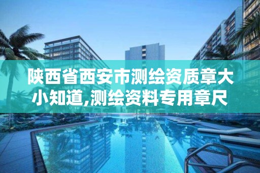 陕西省西安市测绘资质章大小知道,测绘资料专用章尺寸