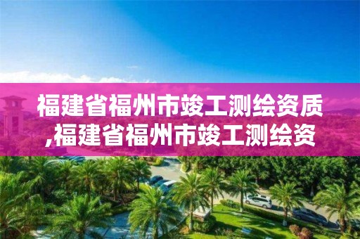 福建省福州市竣工测绘资质,福建省福州市竣工测绘资质公司。