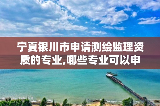 宁夏银川市申请测绘监理资质的专业,哪些专业可以申请测绘监理资质