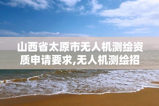 山西省太原市无人机测绘资质申请要求,无人机测绘招标。