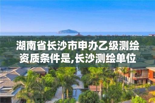 湖南省长沙市申办乙级测绘资质条件是,长沙测绘单位