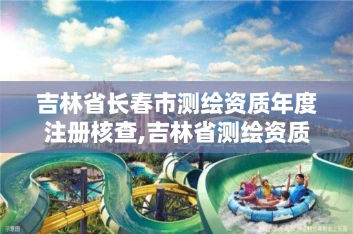 吉林省长春市测绘资质年度注册核查,吉林省测绘资质管理平台