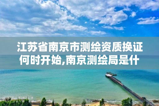 江苏省南京市测绘资质换证何时开始,南京测绘局是什么样的单位