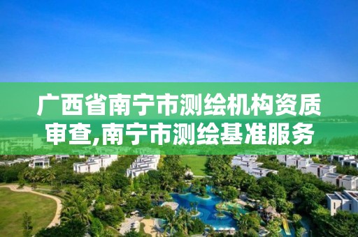 广西省南宁市测绘机构资质审查,南宁市测绘基准服务平台