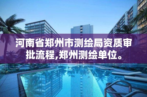 河南省郑州市测绘局资质审批流程,郑州测绘单位。