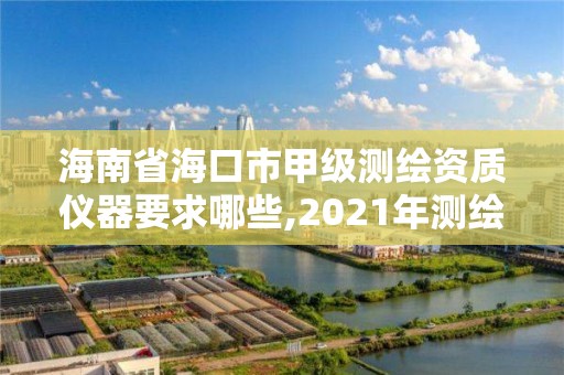 海南省海口市甲级测绘资质仪器要求哪些,2021年测绘甲级资质申报条件