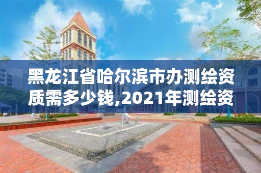 黑龙江省哈尔滨市办测绘资质需多少钱,2021年测绘资质办理。