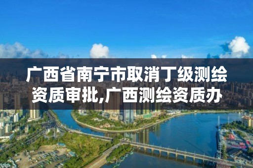 广西省南宁市取消丁级测绘资质审批,广西测绘资质办理