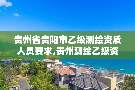 贵州省贵阳市乙级测绘资质人员要求,贵州测绘乙级资质单位