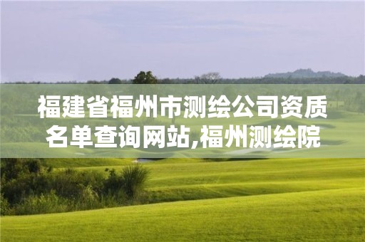 福建省福州市测绘公司资质名单查询网站,福州测绘院地址