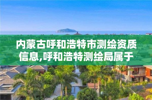 内蒙古呼和浩特市测绘资质信息,呼和浩特测绘局属于什么单位管理