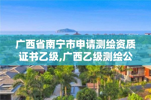 广西省南宁市申请测绘资质证书乙级,广西乙级测绘公司名单。