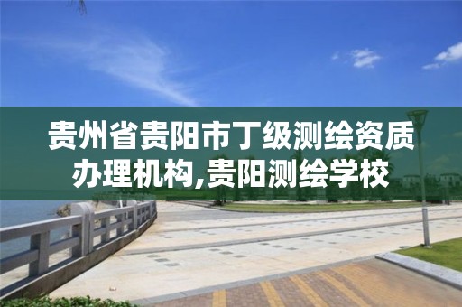 贵州省贵阳市丁级测绘资质办理机构,贵阳测绘学校