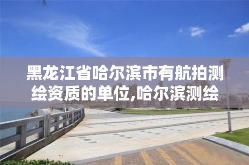 黑龙江省哈尔滨市有航拍测绘资质的单位,哈尔滨测绘局位置。