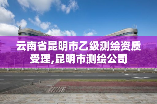 云南省昆明市乙级测绘资质受理,昆明市测绘公司