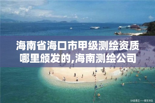 海南省海口市甲级测绘资质哪里颁发的,海南测绘公司有多少家。