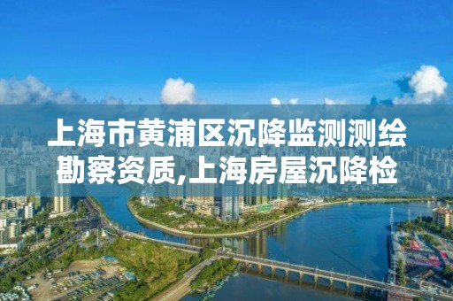 上海市黄浦区沉降监测测绘勘察资质,上海房屋沉降检测部门