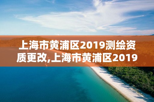 上海市黄浦区2019测绘资质更改,上海市黄浦区2019测绘资质更改公告