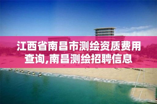 江西省南昌市测绘资质费用查询,南昌测绘招聘信息