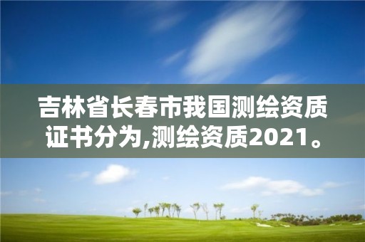 吉林省长春市我国测绘资质证书分为,测绘资质2021。