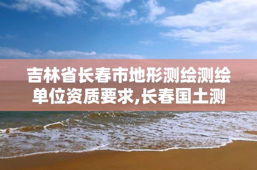 吉林省长春市地形测绘测绘单位资质要求,长春国土测绘院