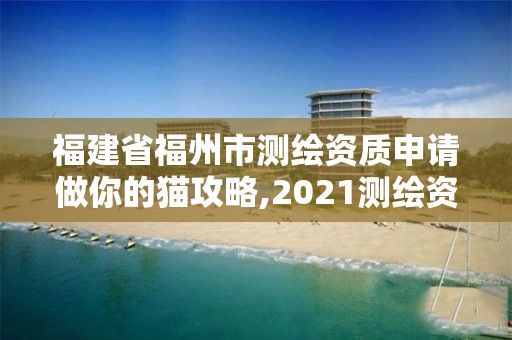 福建省福州市测绘资质申请做你的猫攻略,2021测绘资质延期公告福建省