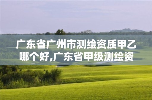 广东省广州市测绘资质甲乙哪个好,广东省甲级测绘资质单位有多少