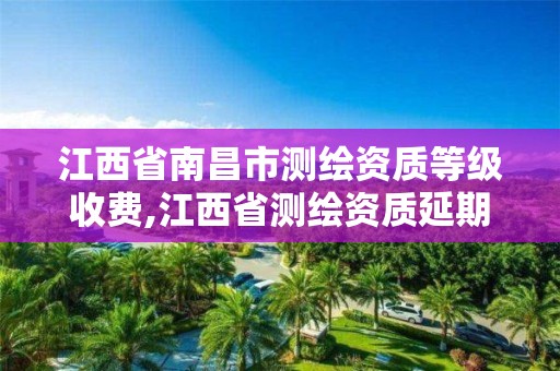 江西省南昌市测绘资质等级收费,江西省测绘资质延期公告