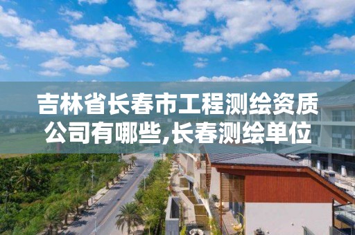 吉林省长春市工程测绘资质公司有哪些,长春测绘单位。