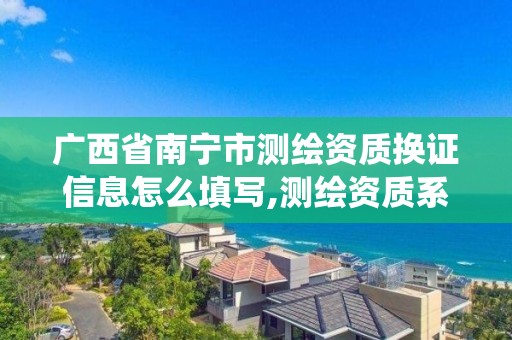 广西省南宁市测绘资质换证信息怎么填写,测绘资质系统升级