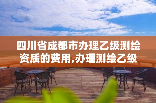 四川省成都市办理乙级测绘资质的费用,办理测绘乙级资质要求