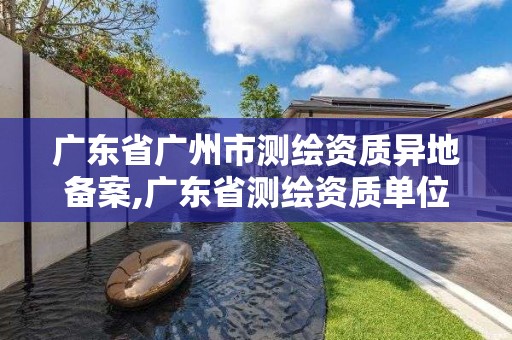 广东省广州市测绘资质异地备案,广东省测绘资质单位名单