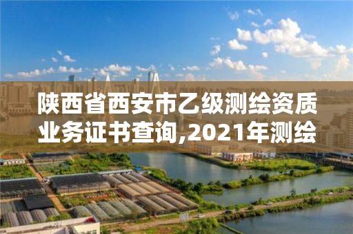 陕西省西安市乙级测绘资质业务证书查询,2021年测绘乙级资质。