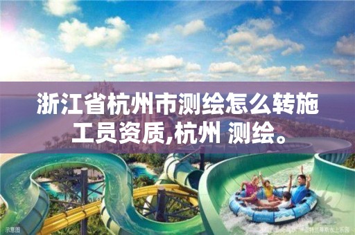 浙江省杭州市测绘怎么转施工员资质,杭州 测绘。