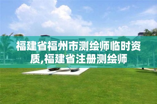 福建省福州市测绘师临时资质,福建省注册测绘师