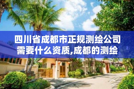 四川省成都市正规测绘公司需要什么资质,成都的测绘公司。