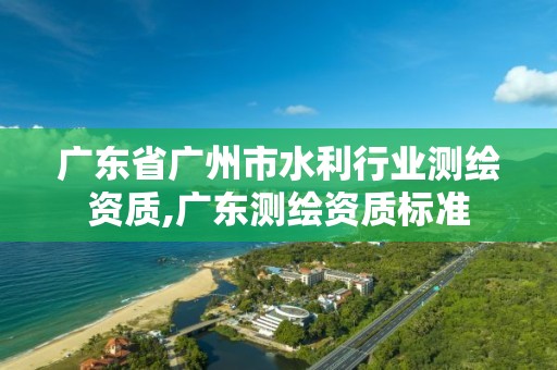 广东省广州市水利行业测绘资质,广东测绘资质标准