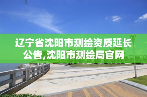 辽宁省沈阳市测绘资质延长公告,沈阳市测绘局官网