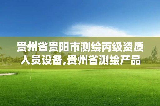 贵州省贵阳市测绘丙级资质人员设备,贵州省测绘产品收费标准