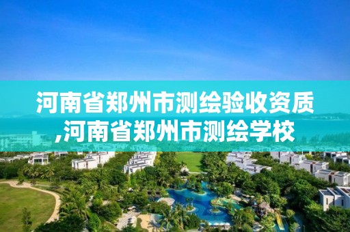 河南省郑州市测绘验收资质,河南省郑州市测绘学校