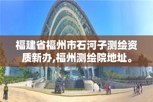 福建省福州市石河子测绘资质新办,福州测绘院地址。