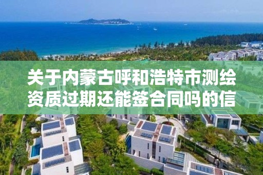 关于内蒙古呼和浩特市测绘资质过期还能签合同吗的信息