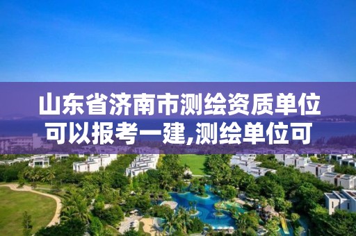 山东省济南市测绘资质单位可以报考一建,测绘单位可以报考一建吗。