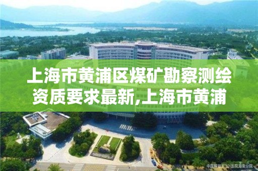 上海市黄浦区煤矿勘察测绘资质要求最新,上海市黄浦区煤矿勘察测绘资质要求最新。