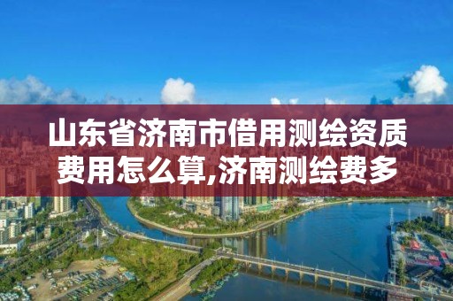 山东省济南市借用测绘资质费用怎么算,济南测绘费多少钱一平