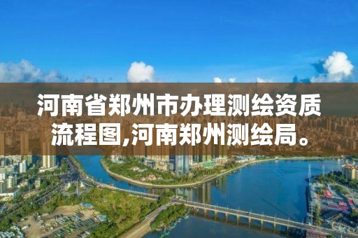 河南省郑州市办理测绘资质流程图,河南郑州测绘局。